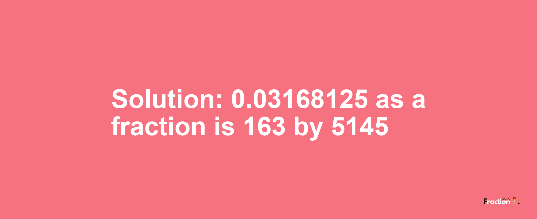 Solution:0.03168125 as a fraction is 163/5145